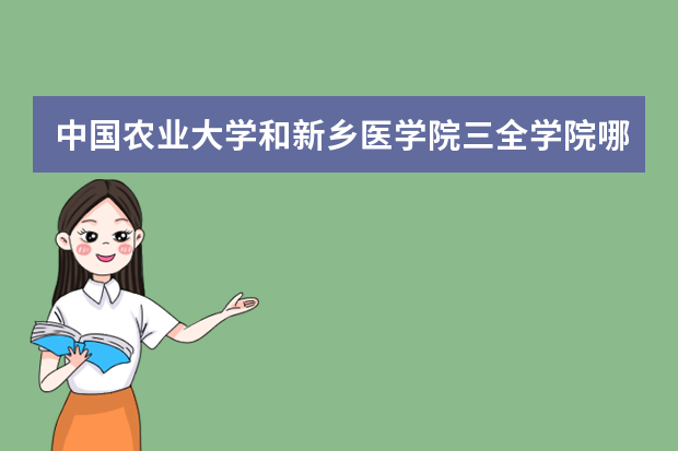 中国农业大学和新乡医学院三全学院哪个好 录取分数线比较对比